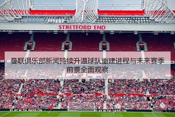 曼联俱乐部新闻持续升温球队重建进程与未来赛季前景全面观察