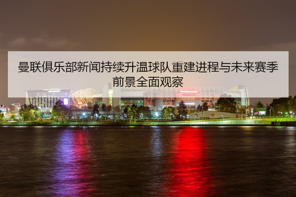 曼联俱乐部新闻持续升温球队重建进程与未来赛季前景全面观察