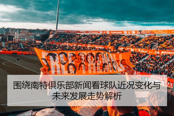 围绕南特俱乐部新闻看球队近况变化与未来发展走势解析