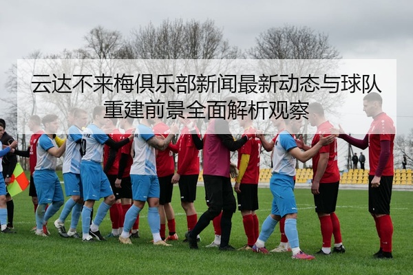 云达不来梅俱乐部新闻最新动态与球队重建前景全面解析观察