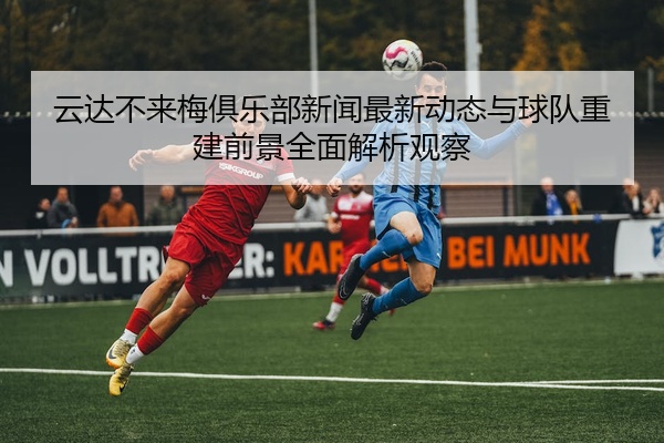 云达不来梅俱乐部新闻最新动态与球队重建前景全面解析观察