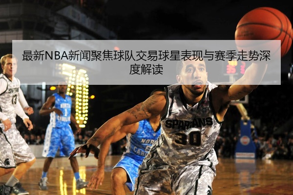 最新NBA新闻聚焦球队交易球星表现与赛季走势深度解读