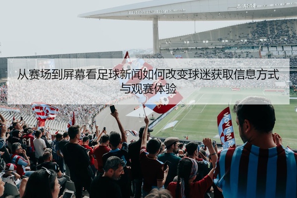 从赛场到屏幕看足球新闻如何改变球迷获取信息方式与观赛体验