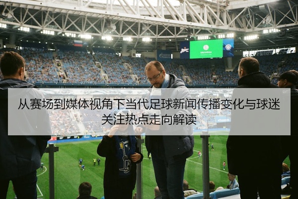 从赛场到媒体视角下当代足球新闻传播变化与球迷关注热点走向解读