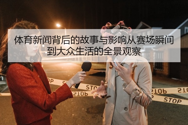 体育新闻背后的故事与影响从赛场瞬间到大众生活的全景观察