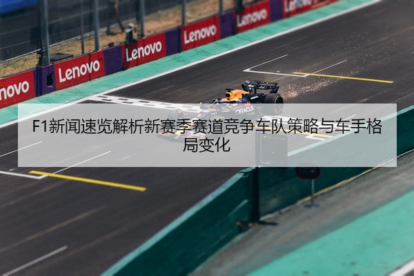 F1新闻速览解析新赛季赛道竞争车队策略与车手格局变化