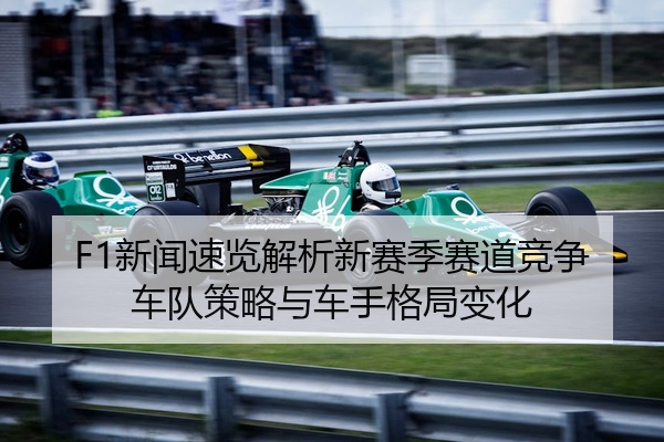 F1新闻速览解析新赛季赛道竞争车队策略与车手格局变化