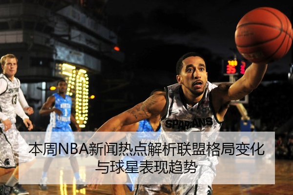 本周NBA新闻热点解析联盟格局变化与球星表现趋势