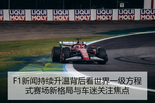 F1新闻持续升温背后看世界一级方程式赛场新格局与车迷关注焦点