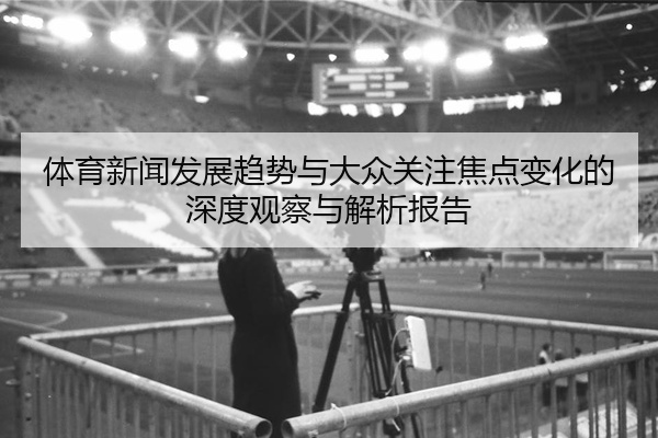体育新闻发展趋势与大众关注焦点变化的深度观察与解析报告