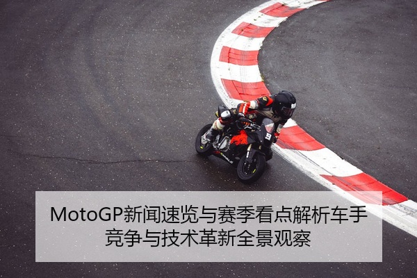 MotoGP新闻速览与赛季看点解析车手竞争与技术革新全景观察