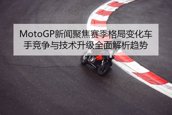 MotoGP新闻聚焦赛季格局变化车手竞争与技术升级全面解析趋势