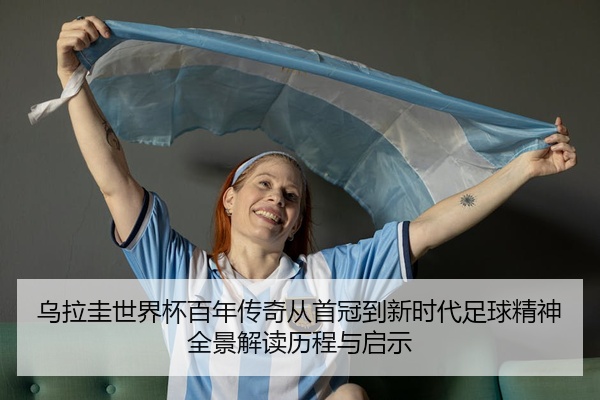 乌拉圭世界杯百年传奇从首冠到新时代足球精神全景解读历程与启示