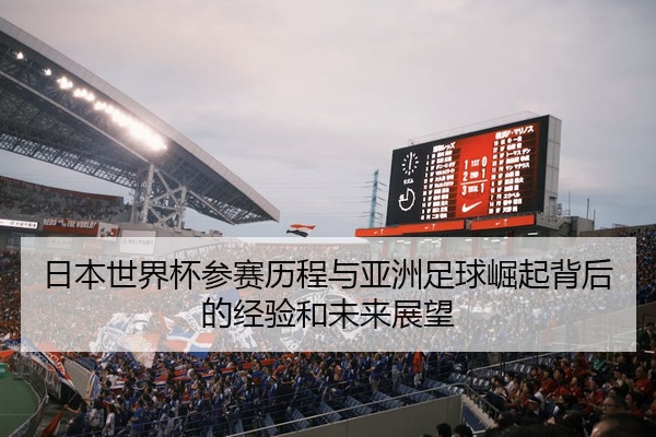 日本世界杯参赛历程与亚洲足球崛起背后的经验和未来展望