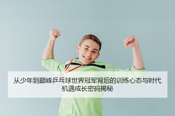 从少年到巅峰乒乓球世界冠军背后的训练心态与时代机遇成长密码揭秘