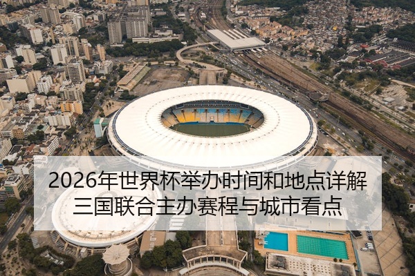 2026年世界杯举办时间和地点详解三国联合主办赛程与城市看点