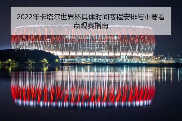 2022年卡塔尔世界杯具体时间赛程安排与重要看点观赛指南