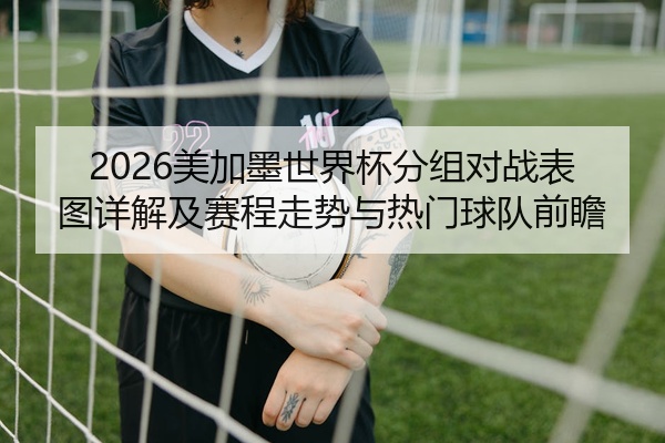 2026美加墨世界杯分组对战表图详解及赛程走势与热门球队前瞻
