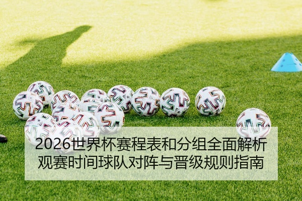 2026世界杯赛程表和分组全面解析观赛时间球队对阵与晋级规则指南