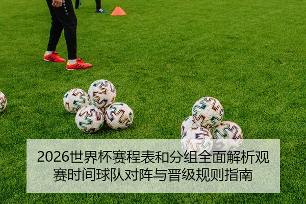 2026世界杯赛程表和分组全面解析观赛时间球队对阵与晋级规则指南