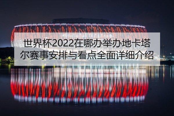 世界杯2022在哪办举办地卡塔尔赛事安排与看点全面详细介绍