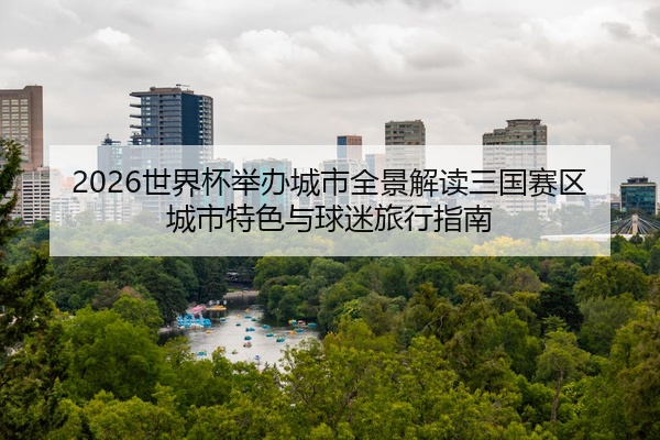 2026世界杯举办城市全景解读三国赛区城市特色与球迷旅行指南