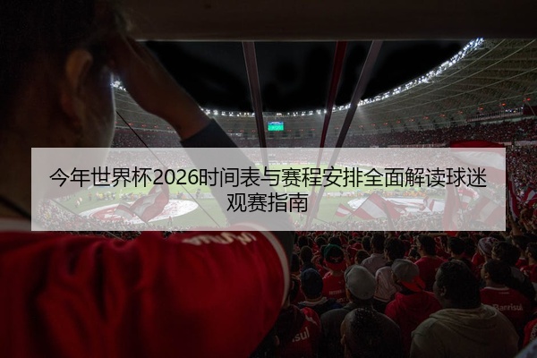 今年世界杯2026时间表与赛程安排全面解读球迷观赛指南