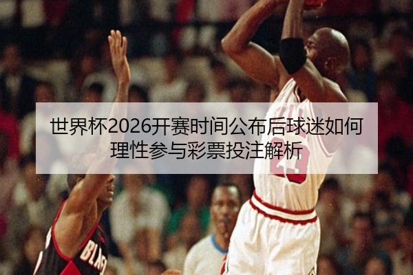 世界杯2026开赛时间公布后球迷如何理性参与彩票投注解析