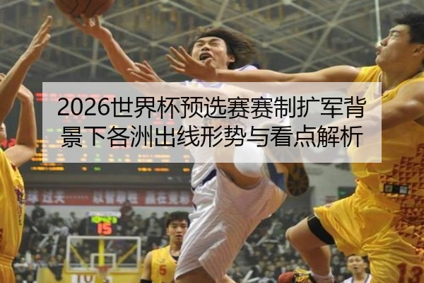 2026世界杯预选赛赛制扩军背景下各洲出线形势与看点解析