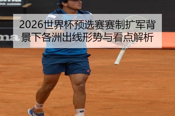 2026世界杯预选赛赛制扩军背景下各洲出线形势与看点解析
