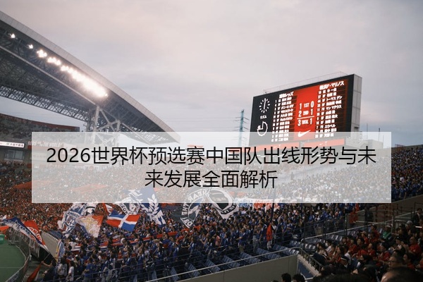 2026世界杯预选赛中国队出线形势与未来发展全面解析