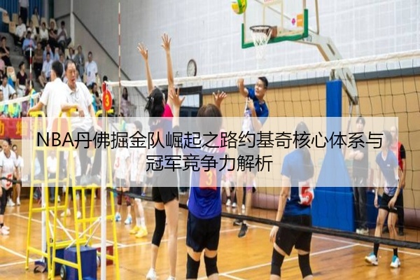 NBA丹佛掘金队崛起之路约基奇核心体系与冠军竞争力解析