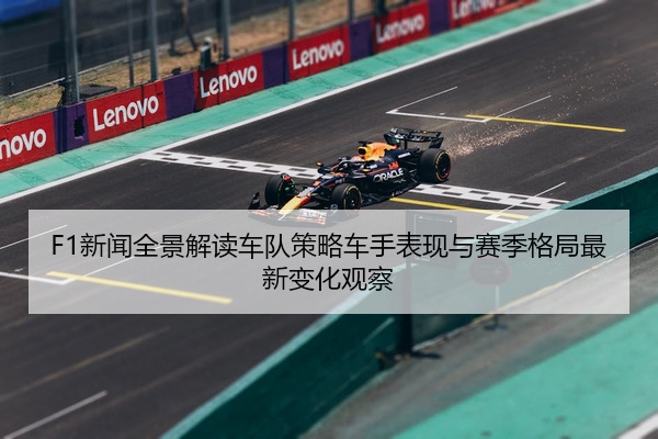 F1新闻全景解读车队策略车手表现与赛季格局最新变化观察