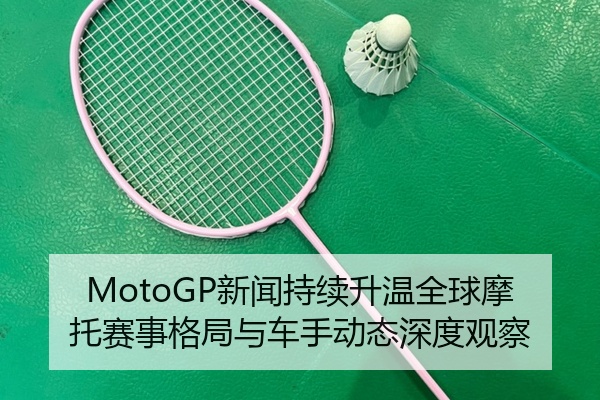 MotoGP新闻持续升温全球摩托赛事格局与车手动态深度观察