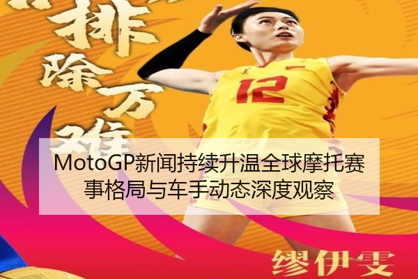 MotoGP新闻持续升温全球摩托赛事格局与车手动态深度观察