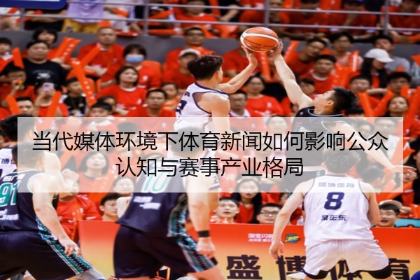 当代媒体环境下体育新闻如何影响公众认知与赛事产业格局