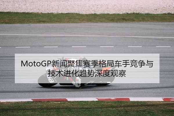 MotoGP新闻聚焦赛季格局车手竞争与技术进化趋势深度观察