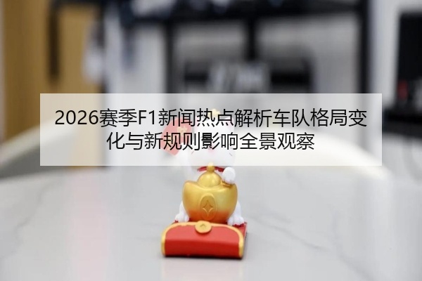 2026赛季F1新闻热点解析车队格局变化与新规则影响全景观察