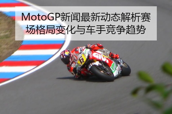 MotoGP新闻最新动态解析赛场格局变化与车手竞争趋势