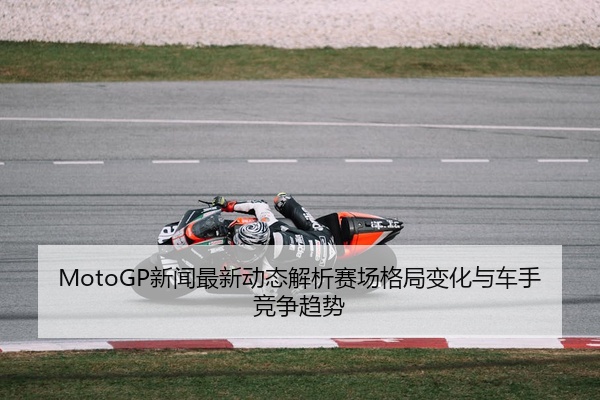 MotoGP新闻最新动态解析赛场格局变化与车手竞争趋势