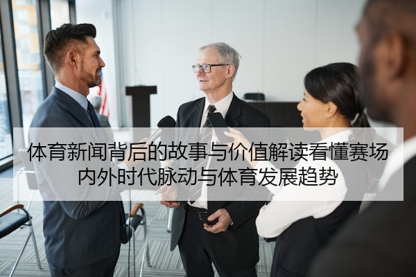 体育新闻背后的故事与价值解读看懂赛场内外时代脉动与体育发展趋势