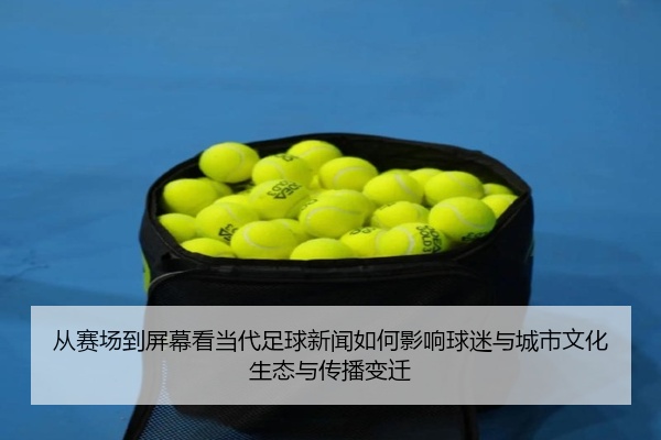 从赛场到屏幕看当代足球新闻如何影响球迷与城市文化生态与传播变迁