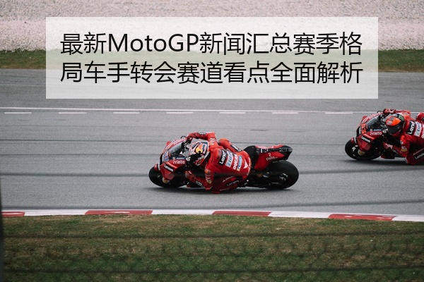 最新MotoGP新闻汇总赛季格局车手转会赛道看点全面解析