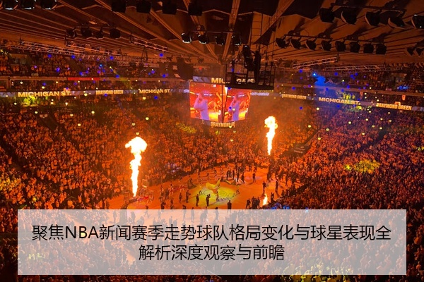 聚焦NBA新闻赛季走势球队格局变化与球星表现全解析深度观察与前瞻