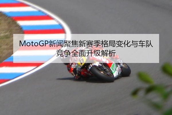 MotoGP新闻聚焦新赛季格局变化与车队竞争全面升级解析