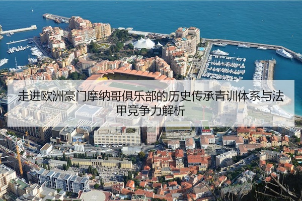 走进欧洲豪门摩纳哥俱乐部的历史传承青训体系与法甲竞争力解析