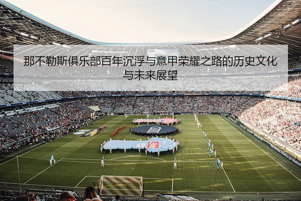 那不勒斯俱乐部百年沉浮与意甲荣耀之路的历史文化与未来展望
