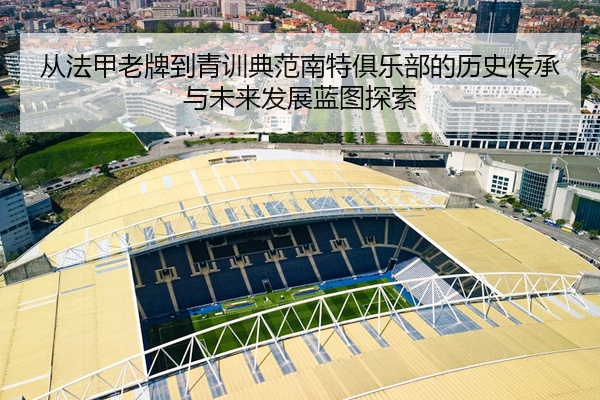 从法甲老牌到青训典范南特俱乐部的历史传承与未来发展蓝图探索