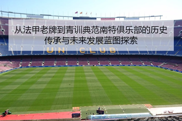 从法甲老牌到青训典范南特俱乐部的历史传承与未来发展蓝图探索
