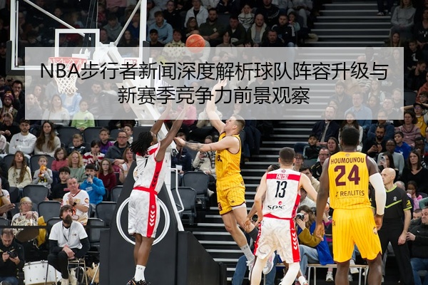 NBA步行者新闻深度解析球队阵容升级与新赛季竞争力前景观察